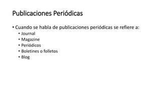 Publicaciones Periódicas
• Cuando se habla de publicaciones periódicas se refiere a:
• Journal
• Magazine
• Periódicos
• Boletines o folletos
• Blog
 