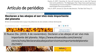 Artículo de periódico
El Nuevo Día. (2019, 4 de noviembre). Declaran a las abejas el ser vivo más
importante del planeta. https://www.elnuevodia.com/ciencia/
ciencia/nota/declaranalasabejaselservivomasimportantedelplaneta-
2527497/
 