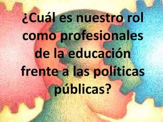 ¿Cuál es nuestro rol
como profesionales
   de la educación
frente a las políticas
      públicas?
 