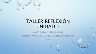 TALLER REFLEXIÓN
UNIDAD 1
KAREN NATALY PATIÑO NOSSA
ASESORÍA PARA EL USO DE LAS TIC EN LA FORMACION
SENA
 