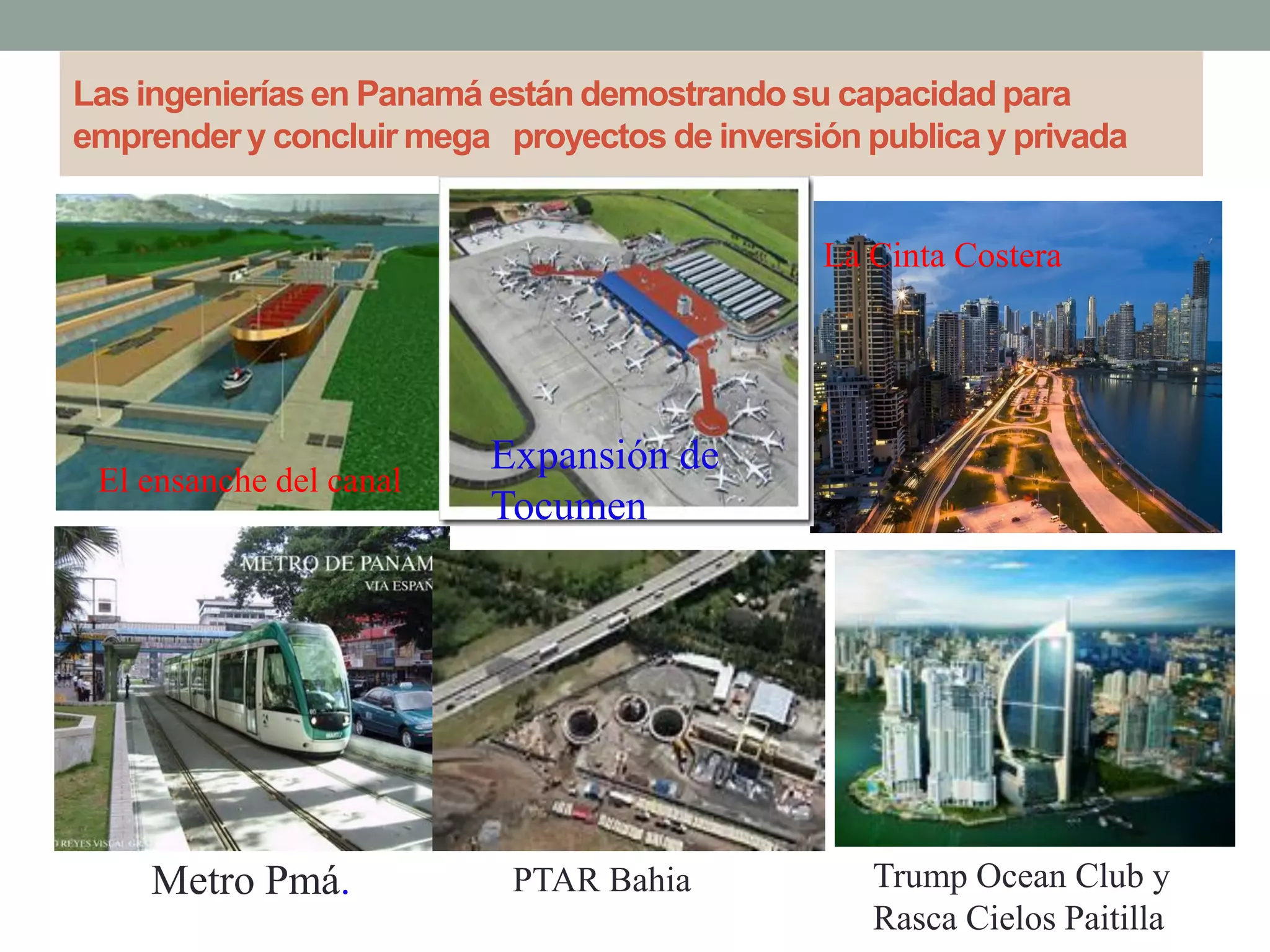 Las ingenieríasen Panamá están demostrandosu capacidadpara
emprender y concluir mega proyectos de inversión publica y privada
El ensanche del canal
La Cinta Costera
Trump Ocean Club y
Rasca Cielos Paitilla
Expansión de
Tocumen
PTAR BahiaMetro Pmá.
 