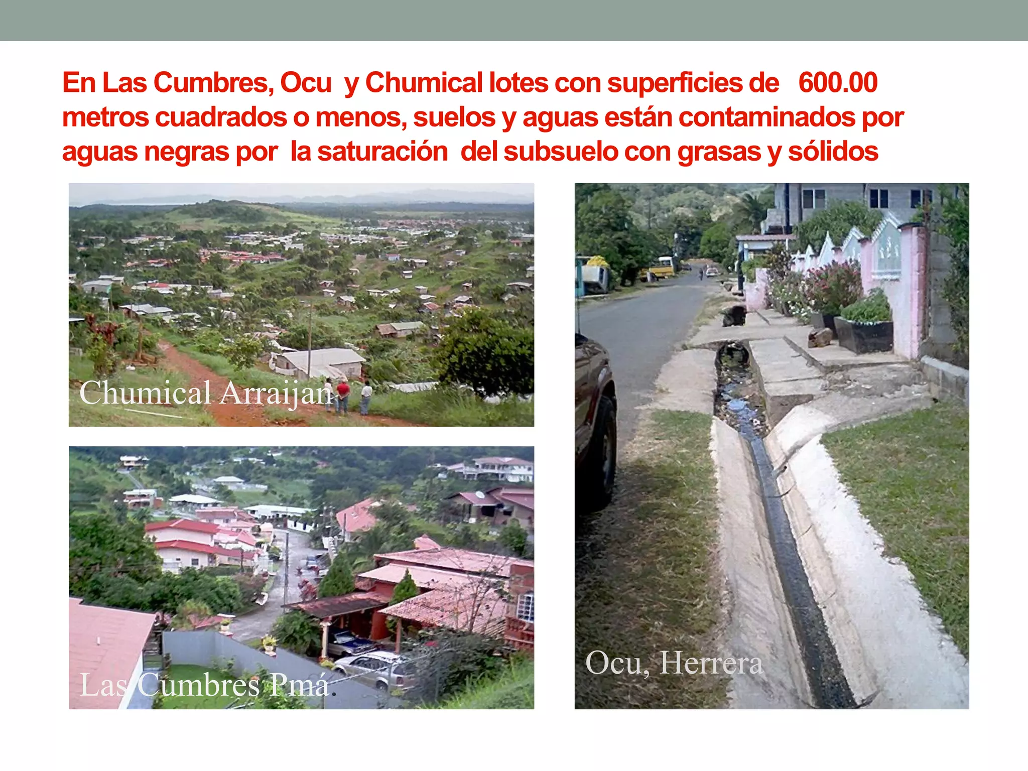 En Las Cumbres, Ocu y Chumical lotes con superficiesde 600.00
metros cuadrados o menos, suelos y aguas están contaminados por
aguas negras por la saturación del subsuelo con grasas y sólidos
Chumical Arraijan
Las Cumbres Pmá.
Ocu, Herrera
 