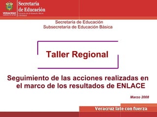 Secretaría de Educación Subsecretaría de Educación Básica Taller Regional Seguimiento de las acciones realizadas en el marco de los resultados de ENLACE Marzo 2008 