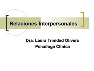 Relaciones Interpersonales
Dra. Laura Trinidad Olivero
Psicóloga Clínica

 