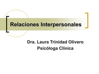 Relaciones Interpersonales
Dra. Laura Trinidad Olivero
Psicóloga Clínica
 