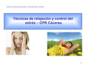 TÉCNICAS DE RELAJACIÓN Y CONTROL DEL ESTRÉS

Técnicas de relajación y control del
estrés – CPR Cáceres

1

 