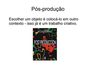 Pós-produção
Escolher um objeto é colocá-lo em outro
contexto - isso já é um trabalho criativo.
 