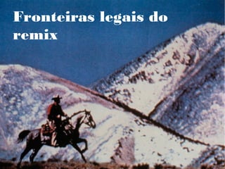 Fronteiras legais do
remix
 
