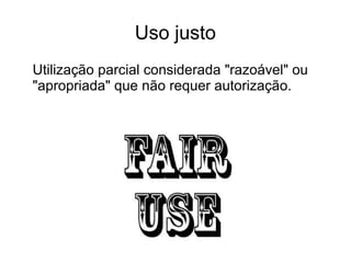 Uso justo
Utilização parcial considerada "razoável" ou
"apropriada" que não requer autorização.
 
