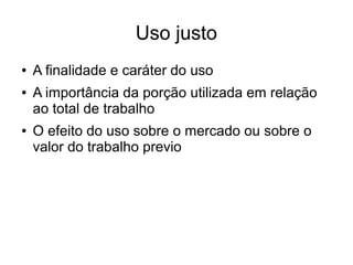 Uso justo
● A finalidade e caráter do uso
● A importância da porção utilizada em relação
ao total de trabalho
● O efeito do uso sobre o mercado ou sobre o
valor do trabalho previo
 