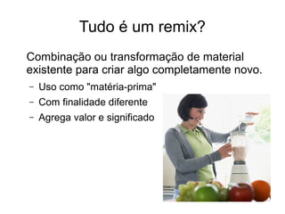 Tudo é um remix?
Combinação ou transformação de material
existente para criar algo completamente novo.
– Uso como "matéria-prima"
– Com finalidade diferente
– Agrega valor e significado
 