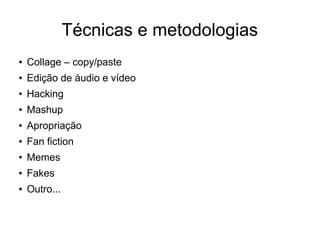 Técnicas e metodologias
● Collage – copy/paste
● Edição de áudio e vídeo
● Hacking
● Mashup
● Apropriação
● Fan fiction
● Memes
● Fakes
● Outro...
 