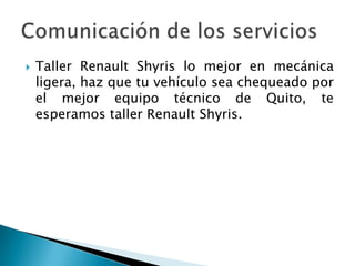 Taller Renault Shyris lo mejor en mecánica ligera, haz que tu vehículo sea chequeado por el mejor equipo técnico de Quito, te esperamos taller Renault Shyris. Comunicación de los servicios