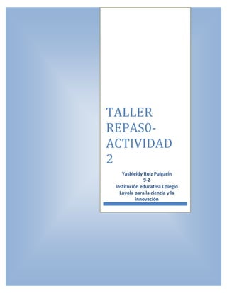 TALLER
REPAS0-
ACTIVIDAD
2
Yasbleidy Ruiz Pulgarín
9-2
Institución educativa Colegio
Loyola para la ciencia y la
innovación
 