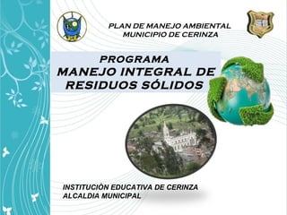 PROGRAMA
MANEJO INTEGRAL DE
RESIDUOS SÓLIDOS
INSTITUCIÒN EDUCATIVA DE CERINZA
ALCALDIA MUNICIPAL
PLAN DE MANEJO AMBIENTAL
MUNICIPIO DE CERINZA
 
 