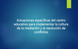 Actuaciones específicas del centro
educativo para implementar la cultura
de la mediación y la resolución de
conflictos
 