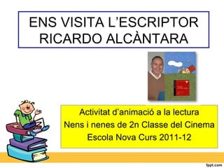 ENS VISITA L’ESCRIPTOR
 RICARDO ALCÀNTARA




       Activitat d’animació a la lectura
    Nens i nenes de 2n Classe del Cinema
         Escola Nova Curs 2011-12
 