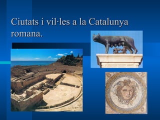 Ciutats i vil·les a la Catalunya
romana.
 