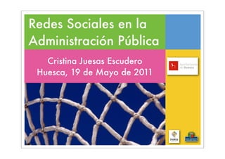Redes Sociales en la
Administración Pública
   Cristina Juesas Escudero
 Huesca, 19 de Mayo de 2011
 