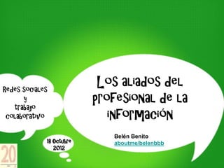 Redes sociales
                           Los aliados del
      y
   trabajo
                          profesional de la
 colaborativo                información
                             Belén Benito
             18 Octubre      aboutme/belenbbb
                2012
 