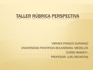 TALLER RÚBRICA PERSPECTIVA
YARHEN FRANCO DURANGO
UNIVERSIDAD PONTIFICIA BOLIVARIANA- MEDELLÍN
CURSO IMAGEN I
PROFESOR: LUIS ORCASITAS
 