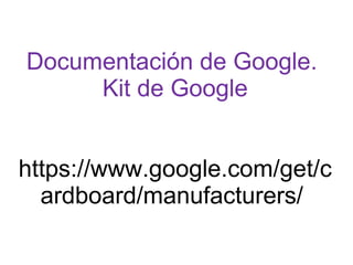 Documentación de Google.
Kit de Google
https://www.google.com/get/c
ardboard/manufacturers/
 