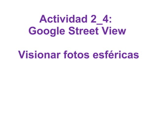 Actividad 2_4:
Google Street View
Visionar fotos esféricas
 