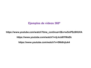 Ejemplos de vídeos 360º
https://www.youtube.com/watch?time_continue=2&v=w5mPEz9HUVA
https://www.youtube.com/watch?v=jLAJd6YWoEk
https://www.youtube.com/watch?v=5NIdIvjiuk4
 