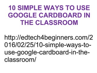 10 SIMPLE WAYS TO USE
GOOGLE CARDBOARD IN
THE CLASSROOM
http://edtech4beginners.com/2
016/02/25/10-simple-ways-to-
use-google-cardboard-in-the-
classroom/
 