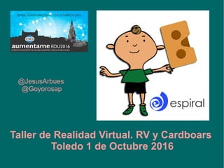 @JesusArbues
@Goyorosap
Taller de Realidad Virtual. RV y Cardboars
Toledo 1 de Octubre 2016
 