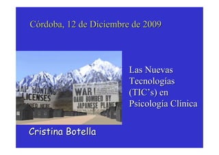Córdoba, 12 de Diciembre de 2009



                        Las Nuevas
                        Tecnologías
                        (TIC’s) en
                        Psicología Clínica

Cristina Botella
 