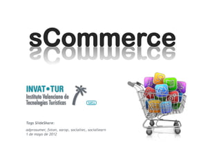 •  Seminario - octubre 2012




Del eCommerce al sCommerce
Una evolución del comercio online
Tags SlideShare: adprosumer, foton, xarop,
Social Learn, Witcamp
 