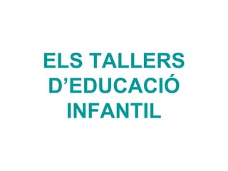 ELS TALLERS
D’EDUCACIÓ
INFANTIL
 