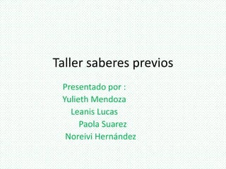 Taller saberes previos
Presentado por :
Yulieth Mendoza
Leanis Lucas
Paola Suarez
Noreivi Hernández
 