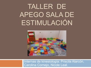 TALLER DE 
APEGO SALA DE 
ESTIMULACIÓN 
Internas de kinesiología: Priscila Alarcón, 
Carolina Cornejo, Nicole Leal. 
 
