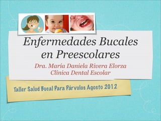 Taller Salud Bucal Para Párvulos Agosto 2012
Enfermedades Bucales
en Preescolares
Dra. María Daniela Rivera Elorza
Clínica Dental Escolar
 
