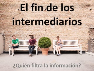 El fin de los
intermediarios
¿Quién filtra la información?
 