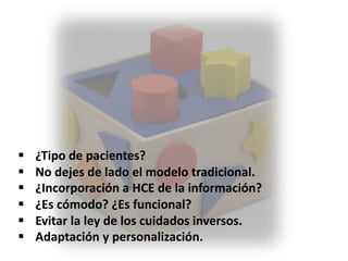 § ¿Tipo de pacientes?
§ No dejes de lado el modelo tradicional.
§ ¿Incorporación a HCE de la información?
§ ¿Es cómodo? ¿Es funcional?
§ Evitar la ley de los cuidados inversos.
§ Adaptación y personalización.
 