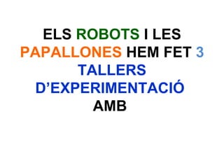 ELS ROBOTS I LES 
PAPALLONES HEM FET 3 
TALLERS 
D’EXPERIMENTACIÓ 
AMB 
 