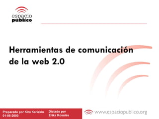 Herramientas de comunicación  de la web 2.0 Preparado por Kira Kariakin 01-06-2009 Dictado por  Erika Rosales 