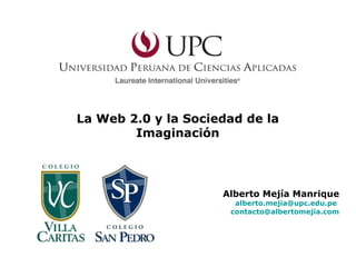 La Web 2.0 y la Sociedad de la Imaginación Alberto Mejía Manrique [email_address]   [email_address] 