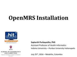 Saptarshi Purkayastha, PhD
Assistant Professor of Health Informatics
Indiana University – Purdue University Indianapolis
July 25th, 2016 – Medellin, Colombia
OpenMRS Installation
 