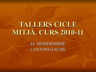 TALLERS CICLE MITJÀ. CURS 2010-11 EL MODERNISME ( ANTONI GAUDÍ) 