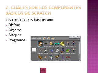 Los componentes básicos son:
 Disfraz
 Objetos
 Bloques
 Programas
 