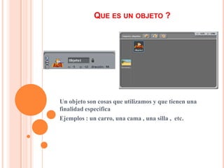 QUE ES UN OBJETO ?
Un objeto son cosas que utilizamos y que tienen una
finalidad especifica
Ejemplos : un carro, una cama , una silla , etc.
 