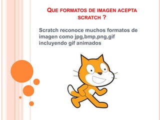 QUE FORMATOS DE IMAGEN ACEPTA
SCRATCH ?
Scratch reconoce muchos formatos de
imagen como jpg,bmp,png,gif
incluyendo gif animados
 