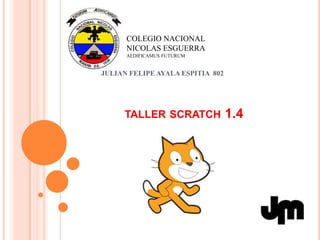 COLEGIO NACIONAL
      NICOLAS ESGUERRA
      AEDIFICAMUS FUTURUM


JULIAN FELIPE AYALA ESPITIA 802




     TALLER SCRATCH               1.4
 