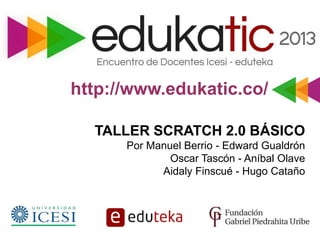 http://www.edukatic.co/
TALLER SCRATCH 2.0 BÁSICO
Por Manuel Berrio - Edward Gualdrón
Oscar Tascón - Aníbal Olave
Aidaly F...