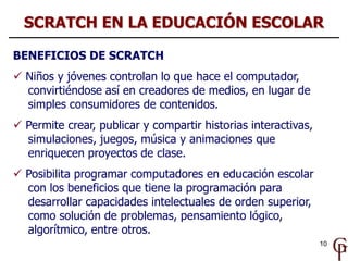 10
BENEFICIOS DE SCRATCH
 Niños y jóvenes controlan lo que hace el computador,
convirtiéndose así en creadores de medios,...