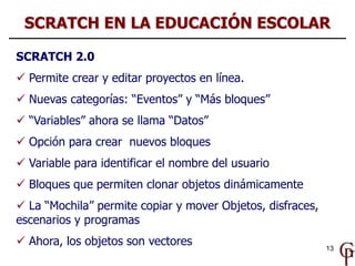 13
SCRATCH 2.0
 Permite crear y editar proyectos en línea.
 Nuevas categorías: “Eventos” y “Más bloques”
 “Variables” a...